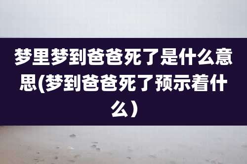 梦里梦到爸爸死了是什么意思(梦到爸爸死了预示着什么)