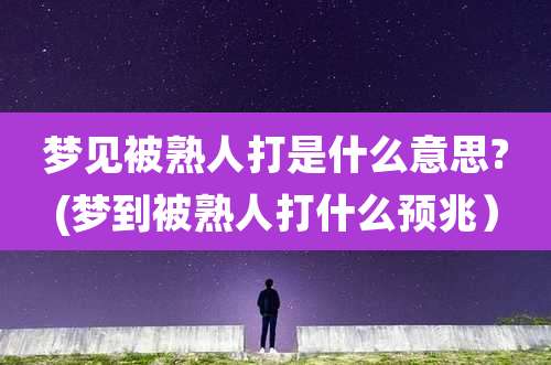 梦见被熟人打是什么意思?(梦到被熟人打什么预兆)