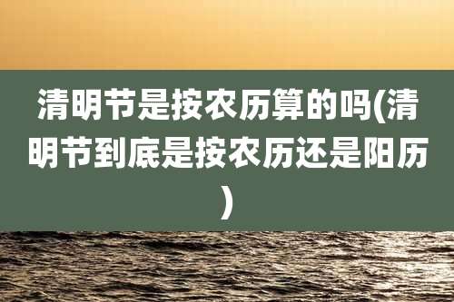清明节是按农历算的吗(清明节到底是按农历还是阳历)