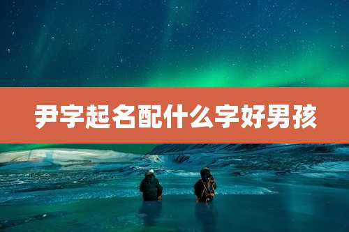尹字起名配什么字好男孩