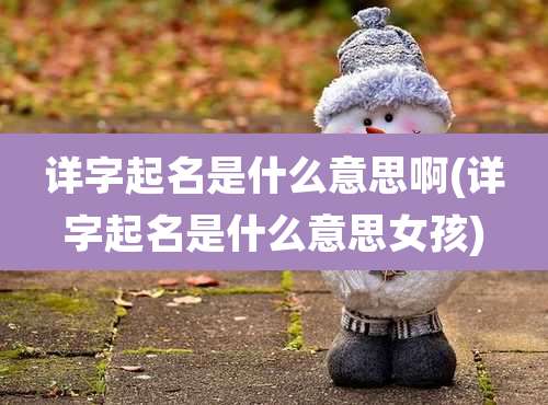 详字起名是什么意思啊(详字起名是什么意思女孩)