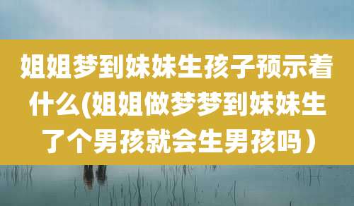 姐姐梦到妹妹生孩子预示着什么(姐姐做梦梦到妹妹生了个男孩就会生男孩吗）