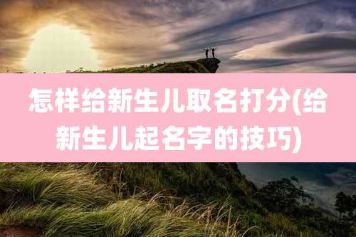 怎样给新生儿取名打分(给新生儿起名字的技巧)