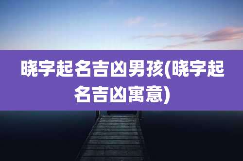 晓字起名吉凶男孩(晓字起名吉凶寓意)