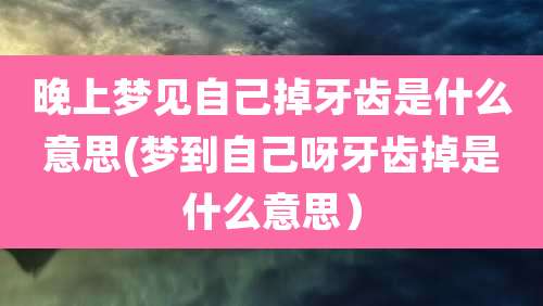 晚上梦见自己掉牙齿是什么意思(梦到自己呀牙齿掉是什么意思)