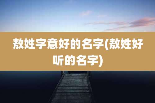 敖姓字意好的名字(敖姓好听的名字)