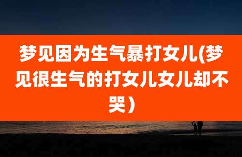 梦见因为生气暴打女儿(梦见很生气的打女儿女儿却不哭)