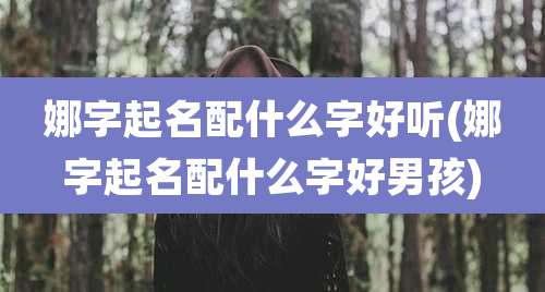娜字起名配什么字好听(娜字起名配什么字好男孩)