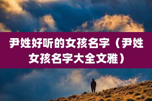 尹姓好听的女孩名字（尹姓女孩名字大全文雅）