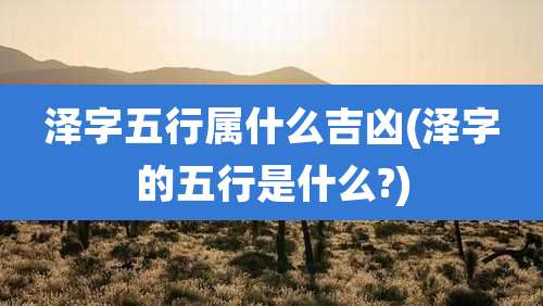 泽字五行属什么吉凶(泽字的五行是什么?)