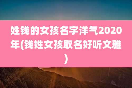姓钱的女孩名字洋气2020年(钱姓女孩取名好听文雅)