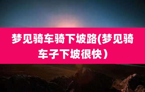 梦见骑车骑下坡路(梦见骑车子下坡很快）