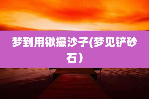 梦到用锹撮沙子(梦见铲砂石）