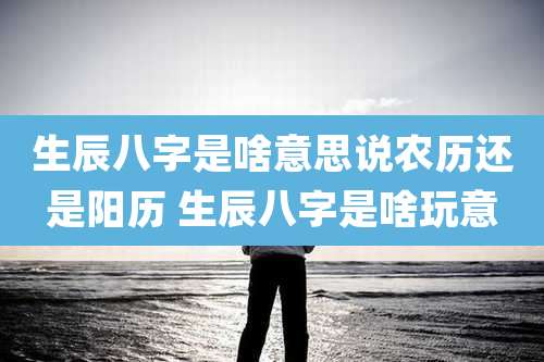 生辰八字是啥意思说农历还是阳历 生辰八字是啥玩意