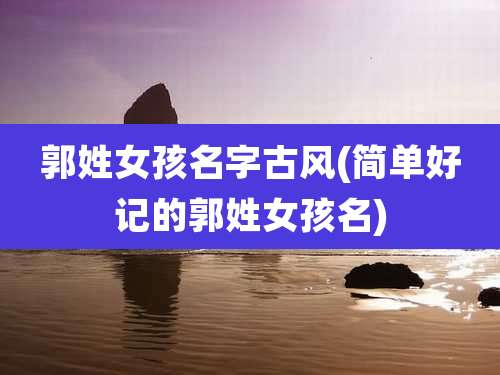郭姓女孩名字古风(简单好记的郭姓女孩名)