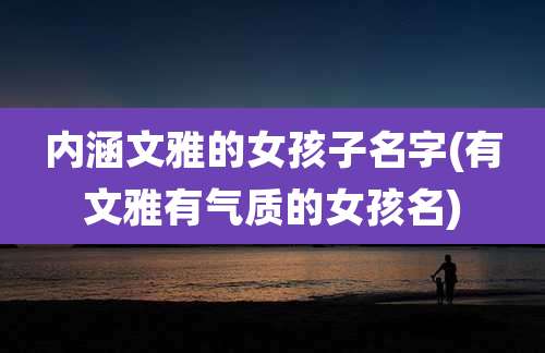 内涵文雅的女孩子名字(有文雅有气质的女孩名)