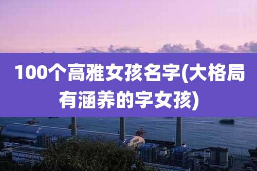 100个高雅女孩名字(大格局有涵养的字女孩)