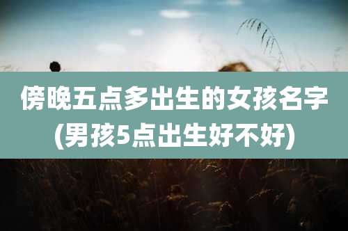 傍晚五点多出生的女孩名字(男孩5点出生好不好)