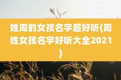 姓周的女孩名字超好听(周姓女孩名字好听大全2021)