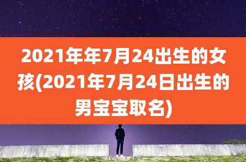 2021年年7月24出生的女孩(2021年7月24日出生的男宝宝取名)