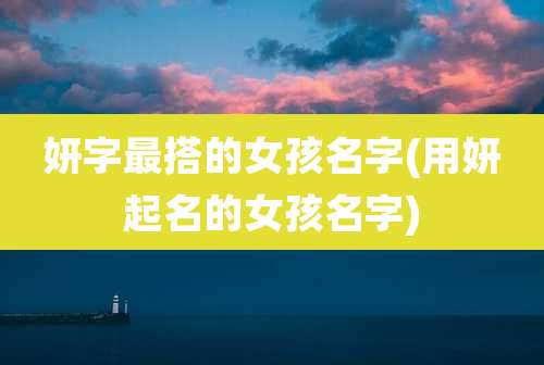 妍字最搭的女孩名字(用妍起名的女孩名字)