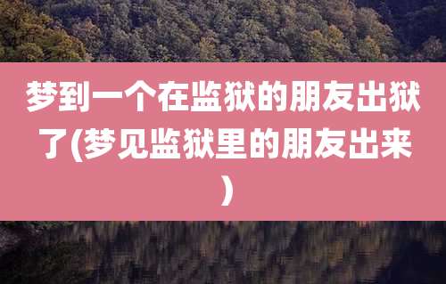 梦到一个在监狱的朋友出狱了(梦见监狱里的朋友出来)