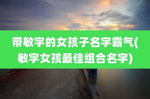 带敏字的女孩子名字霸气(敏字女孩最佳组合名字)