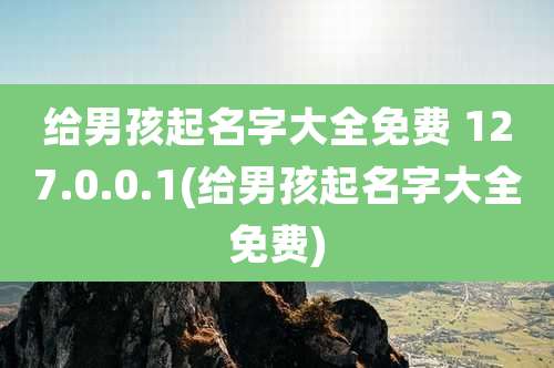 给男孩起名字大全免费 127.0.0.1(给男孩起名字大全免费)