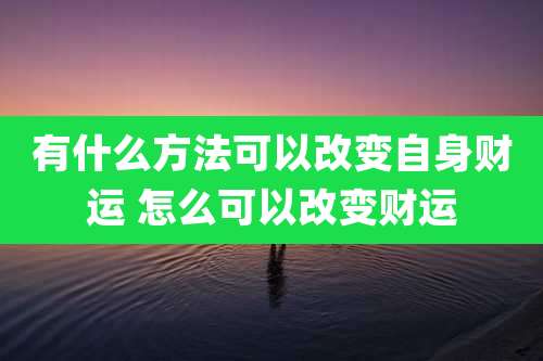 有什么方法可以改变自身财运 怎么可以改变财运