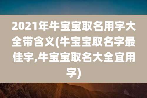 2021年牛宝宝取名用字大全带含义(牛宝宝取名字最佳字,牛宝宝取名大全宜用字)