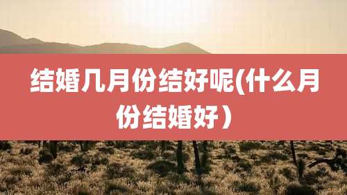 结婚几月份结好呢(什么月份结婚好)
