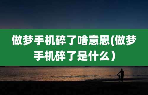 做梦手机碎了啥意思(做梦手机碎了是什么)