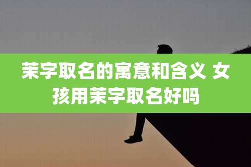 茉字取名的寓意和含义 女孩用茉字取名好吗