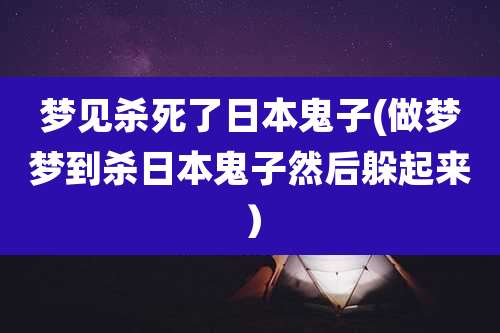 梦见杀死了日本鬼子(做梦梦到杀日本鬼子然后躲起来）