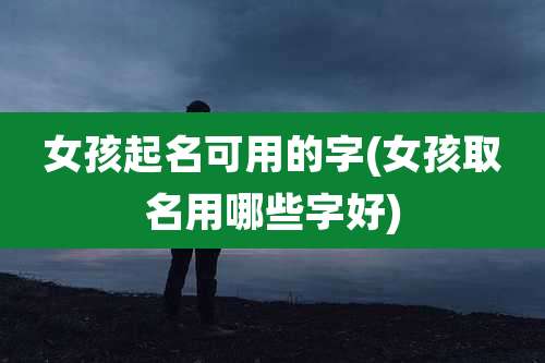 女孩起名可用的字(女孩取名用哪些字好)