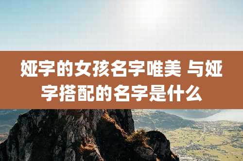 娅字的女孩名字唯美 与娅字搭配的名字是什么