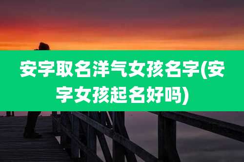安字取名洋气女孩名字(安字女孩起名好吗)