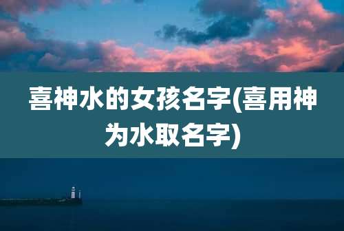 喜神水的女孩名字(喜用神为水取名字)