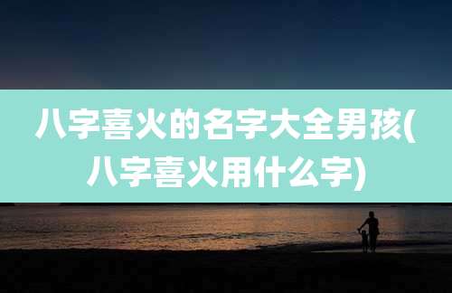 八字喜火的名字大全男孩(八字喜火用什么字)