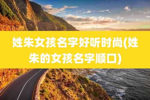 姓朱女孩名字好听时尚(姓朱的女孩名字顺口)