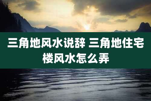 三角地风水说辞 三角地住宅楼风水怎么弄