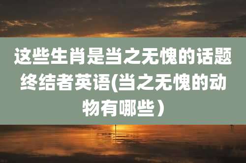 这些生肖是当之无愧的话题终结者英语(当之无愧的动物有哪些）