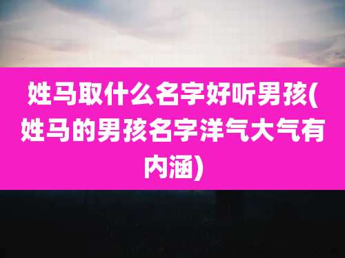 姓马取什么名字好听男孩(姓马的男孩名字洋气大气有内涵)