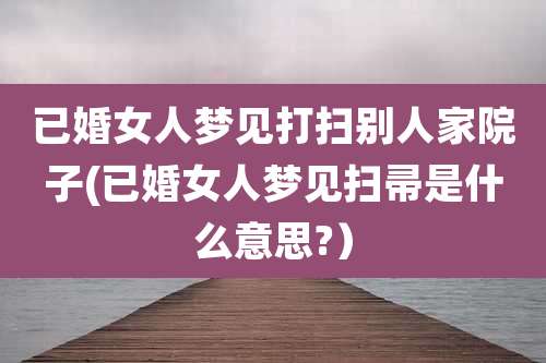 已婚女人梦见打扫别人家院子(已婚女人梦见扫帚是什么意思?）