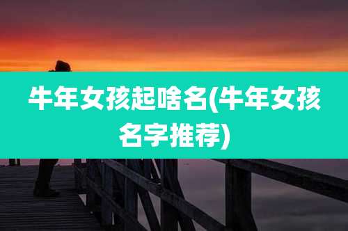 牛年女孩起啥名(牛年女孩名字推荐)