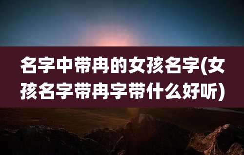 名字中带冉的女孩名字(女孩名字带冉字带什么好听)