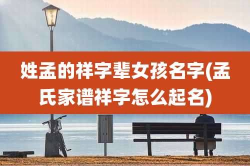 姓孟的祥字辈女孩名字(孟氏家谱祥字怎么起名)