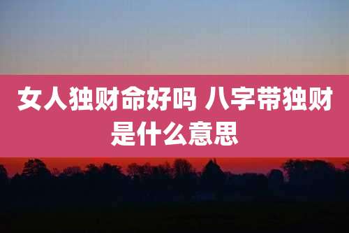女人独财命好吗 八字带独财是什么意思