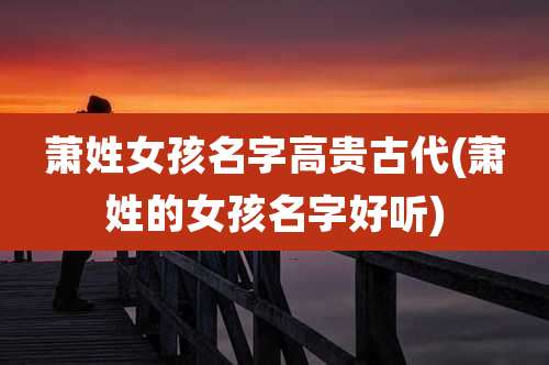 萧姓女孩名字高贵古代(萧姓的女孩名字好听)