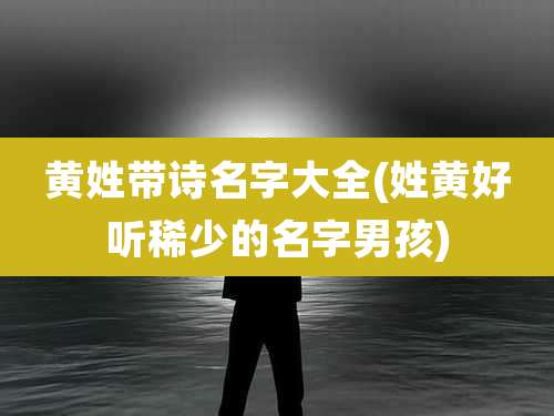 黄姓带诗名字大全(姓黄好听稀少的名字男孩)